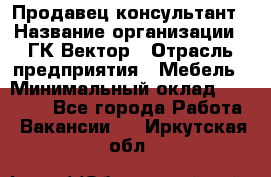 Продавец-консультант › Название организации ­ ГК Вектор › Отрасль предприятия ­ Мебель › Минимальный оклад ­ 15 000 - Все города Работа » Вакансии   . Иркутская обл.